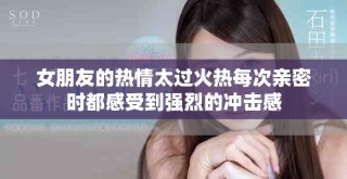 女朋友的热情太过火热每次亲密时都感受到强烈的冲击感