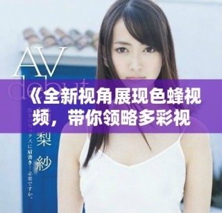 《全新视角展现色蜂视频，带你领略多彩视听世界》