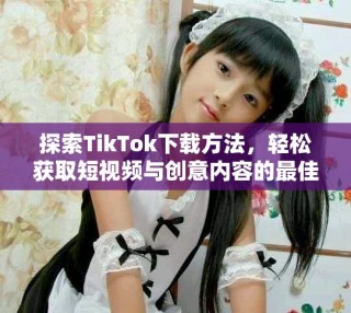 探索TikTok下载方法，轻松获取短视频与创意内容的最佳体验
