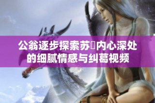 公翁逐步探索苏玥内心深处的细腻情感与纠葛视频