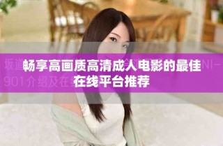 畅享高画质高清成人电影的最佳在线平台推荐