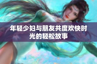 年轻少妇与朋友共度欢快时光的轻松故事