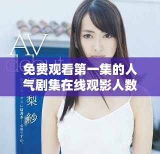 免费观看第一集的人气剧集在线观影人数创纪录