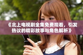 《北上电视剧全集免费观看，引发热议的精彩故事与角色解析》