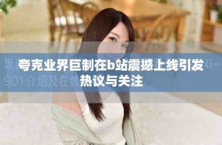 夸克业界巨制在b站震撼上线引发热议与关注