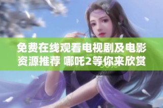 免费在线观看电视剧及电影资源推荐 哪吒2等你来欣赏
