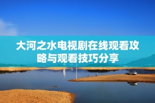 大河之水电视剧在线观看攻略与观看技巧分享