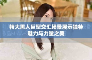 特大黑人巨型交汇场景展示独特魅力与力量之美