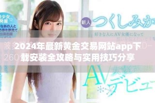 2024年最新黄金交易网站app下载安装全攻略与实用技巧分享