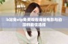 b站免vip免费观看海量电影与动漫的最佳选择