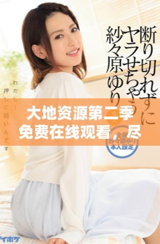 大地资源第二季免费在线观看，尽享精彩剧情与真实探险体验