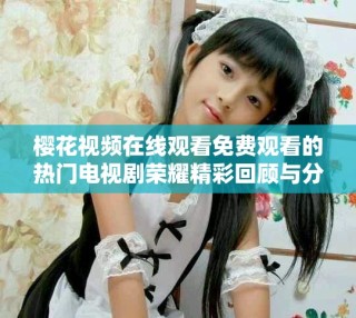 樱花视频在线观看免费观看的热门电视剧荣耀精彩回顾与分析