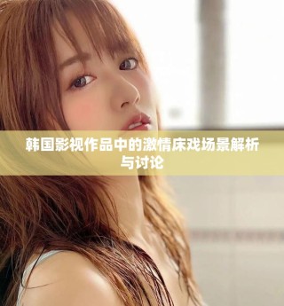 韩国影视作品中的激情床戏场景解析与讨论