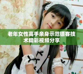 老年女性高手亲身示范镖客技术精彩视频分享