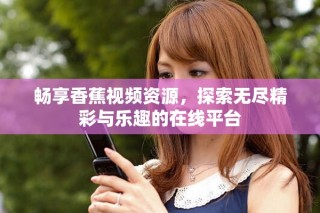 畅享香蕉视频资源，探索无尽精彩与乐趣的在线平台