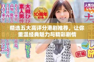 精选五大高评分港剧推荐，让你重温经典魅力与精彩剧情