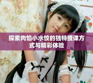 探索肉馅小水饺的独特授课方式与精彩体验