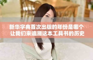 新华字典首次出版的年份是哪个 让我们来追溯这本工具书的历史