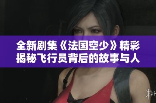 全新剧集《法国空少》精彩揭秘飞行员背后的故事与人生挑战