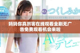 妈妈你真厉害在线观看全剧无广告免费观看机会来啦