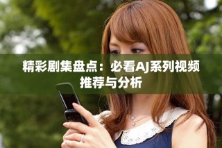 精彩剧集盘点：必看AJ系列视频推荐与分析