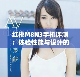 红桃M8N3手机评测：体验性能与设计的完美结合