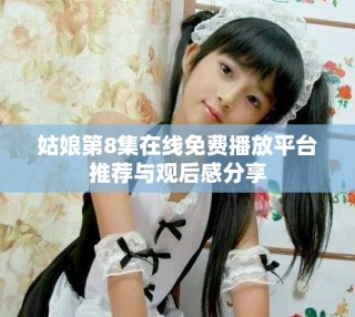 姑娘第8集在线免费播放平台推荐与观后感分享