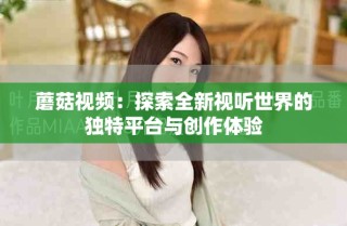 蘑菇视频：探索全新视听世界的独特平台与创作体验