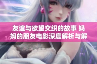 友谊与欲望交织的故事 妈妈的朋友电影深度解析与解读