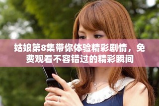 姑娘第8集带你体验精彩剧情，免费观看不容错过的精彩瞬间