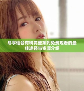 尽享仙台有树完整系列免费观看的最佳途径与资源介绍