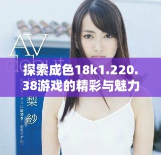 探索成色18k1.220.38游戏的精彩与魅力