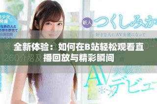 全新体验：如何在B站轻松观看直播回放与精彩瞬间