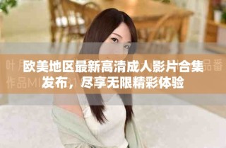 欧美地区最新高清成人影片合集发布，尽享无限精彩体验
