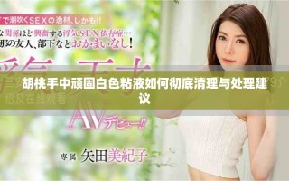 胡桃手中顽固白色粘液如何彻底清理与处理建议
