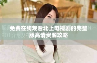 免费在线观看北上电视剧的完整版高清资源攻略