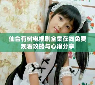 仙台有树电视剧全集在线免费观看攻略与心得分享