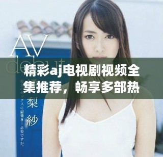 精彩aj电视剧视频全集推荐，畅享多部热播剧集回顾