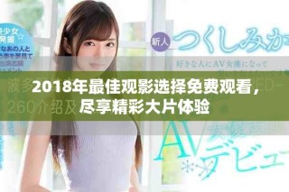 2018年最佳观影选择免费观看，尽享精彩大片体验