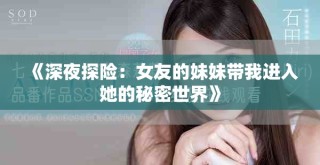 《深夜探险：女友的妹妹带我进入她的秘密世界》