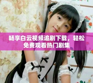畅享白云视频追剧下载，轻松免费观看热门剧集
