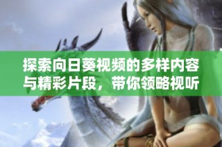 探索向日葵视频的多样内容与精彩片段，带你领略视听盛宴