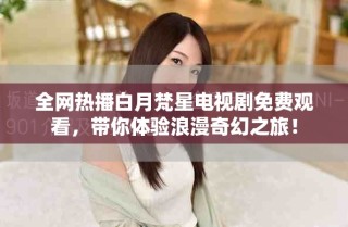 全网热播白月梵星电视剧免费观看，带你体验浪漫奇幻之旅！