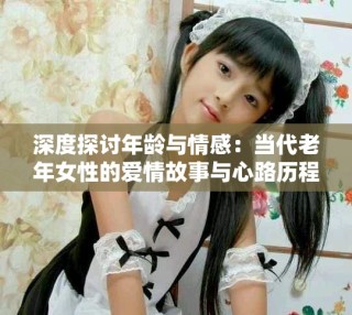 深度探讨年龄与情感：当代老年女性的爱情故事与心路历程