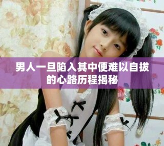 男人一旦陷入其中便难以自拔的心路历程揭秘