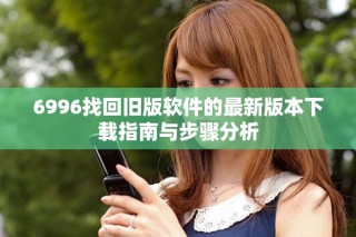 6996找回旧版软件的最新版本下载指南与步骤分析