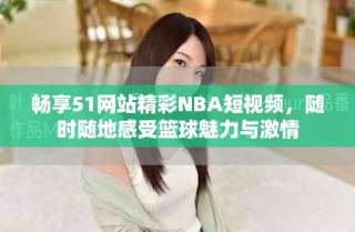 畅享51网站精彩NBA短视频，随时随地感受篮球魅力与激情