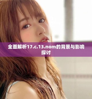 全面解析17.c.13.nom的背景与影响探讨