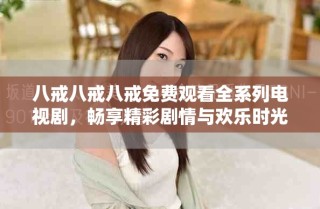八戒八戒八戒免费观看全系列电视剧，畅享精彩剧情与欢乐时光