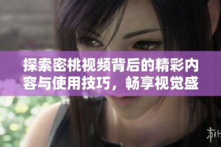探索密桃视频背后的精彩内容与使用技巧，畅享视觉盛宴